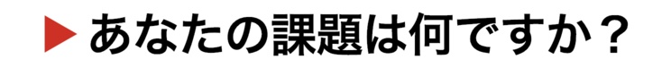 あなたの課題は何ですか