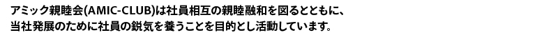 アミック親睦会(AMIC-CLUB)は社員相互の親睦融和を図るとともに、 当社発展のために社員の鋭気を養うことを目的とし活動しています。